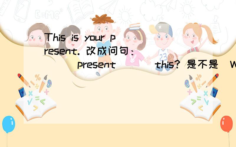 This is your present. 改成问句： ( ) present ( ) this? 是不是(Whose) present (is) this?