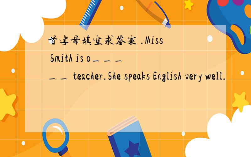 首字母填空求答案 .Miss Smith is o_____ teacher.She speaks English very well.