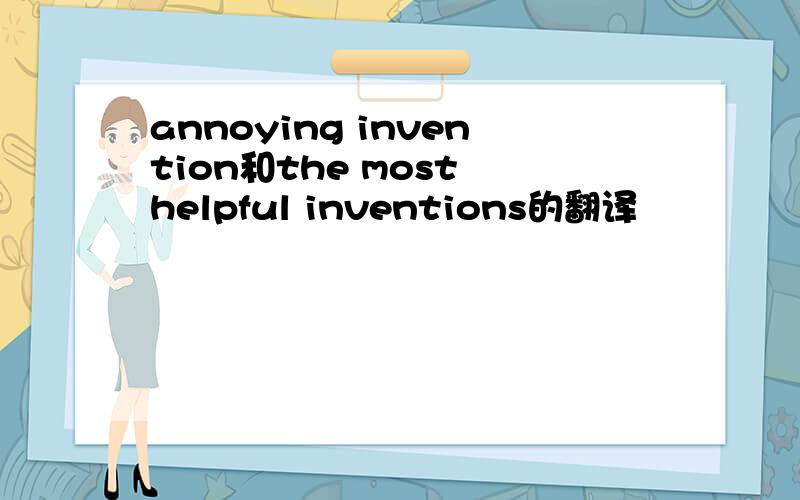 annoying invention和the most helpful inventions的翻译