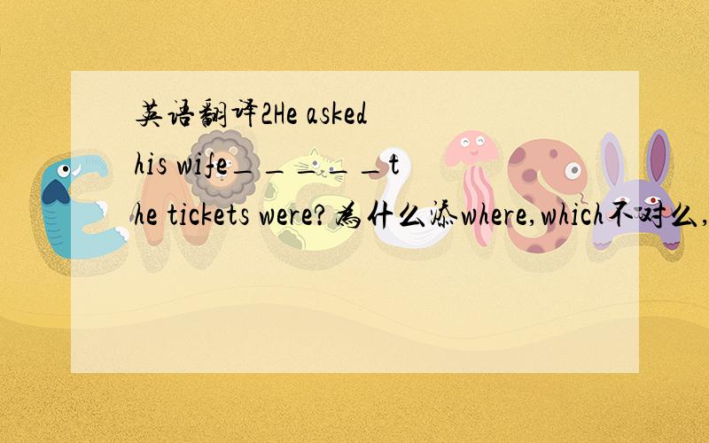 英语翻译2He asked his wife_____the tickets were?为什么添where,which不对么,要是翻译的话,我也知道为什么,怎么用语法讲解,后面那半句不完整不就是应该用关系代词么?