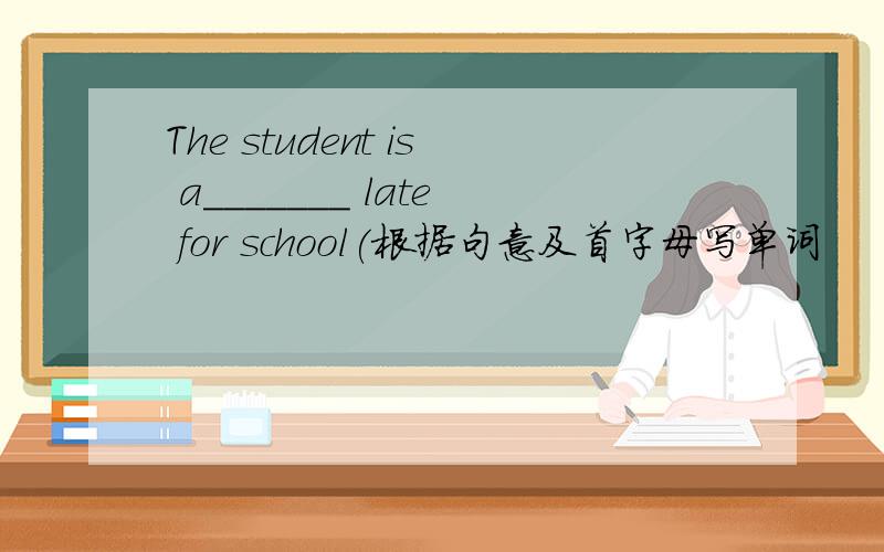 The student is a_______ late for school(根据句意及首字母写单词