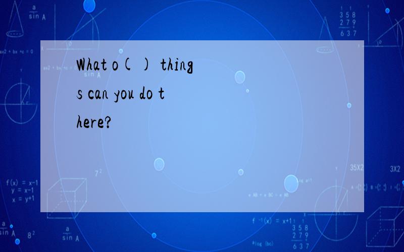 What o() things can you do there?