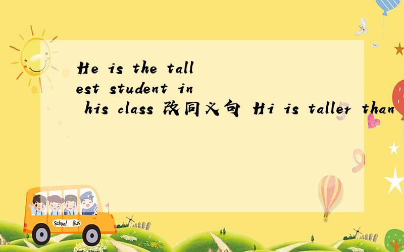 He is the tallest student in his class 改同义句 Hi is taller than the ( )( )in his class.