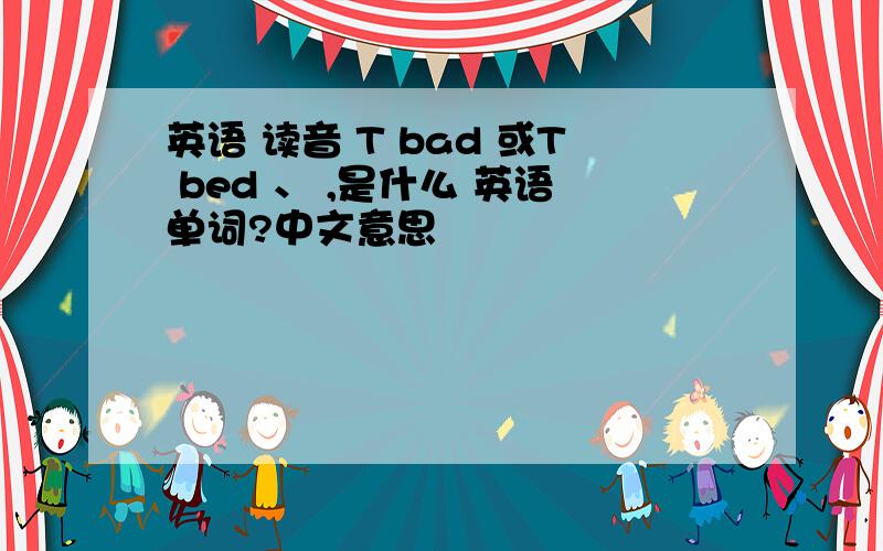 英语 读音 T bad 或T bed 、 ,是什么 英语单词?中文意思