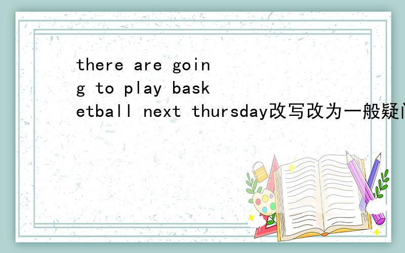 there are going to play basketball next thursday改写改为一般疑问句,并做否定回答（）they()()()basketbal next thursdayno,()()