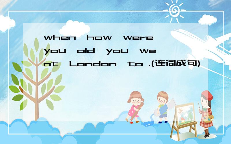 when,how,were,you,old,you,went,London,to .(连词成句)