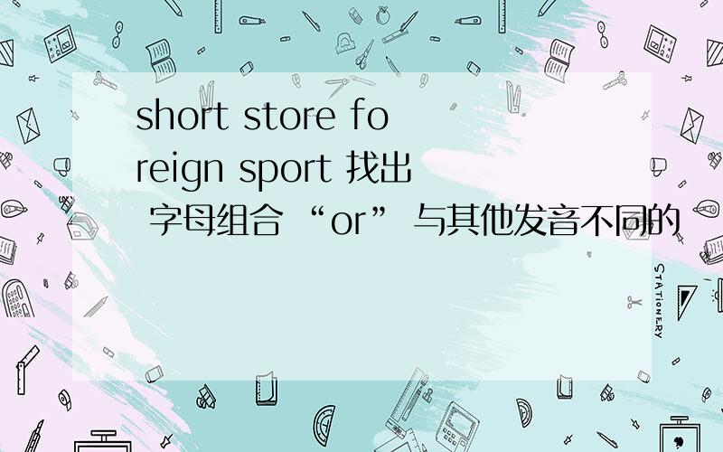 short store foreign sport 找出 字母组合 “or” 与其他发音不同的