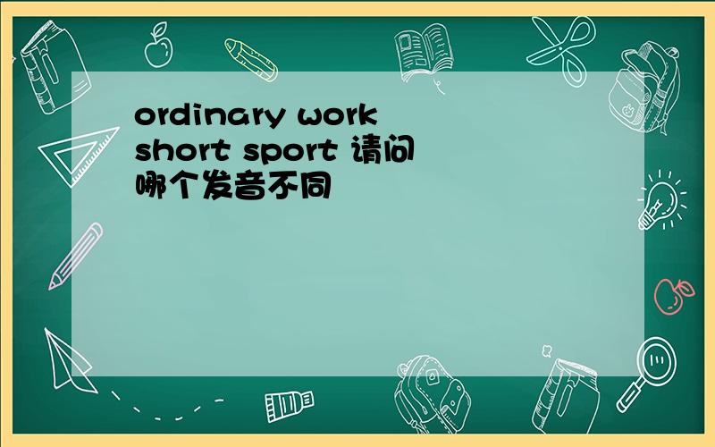 ordinary work short sport 请问哪个发音不同