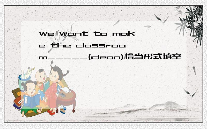 we want to make the classroom_____(clean)恰当形式填空