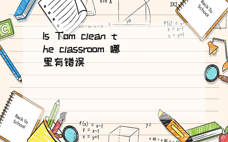 Is Tom clean the classroom 哪里有错误