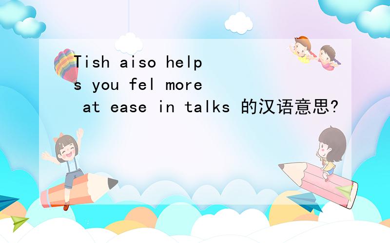Tish aiso helps you fel more at ease in talks 的汉语意思?