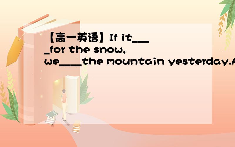 【高一英语】If it____for the snow,we____the mountain yesterday.A.were not ;could have climbedB.were not ;could climbC.had not been ;could have climbedD.had not been ;could climb答案：CA为什么不对呢?
