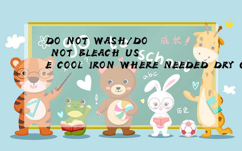 DO NOT WASH/DO NOT BLEACH USE COOL IRON WHERE NEEDED DRY CLEAN ONLY（谁会这些内容的法语?DO NOT WASH/DO NOT BLEACHUSE COOL IRON WHERE NEEDEDDRY CLEAN ONLY（谁会这些内容的标准法语?一定要是对照我给的英文内容的相应