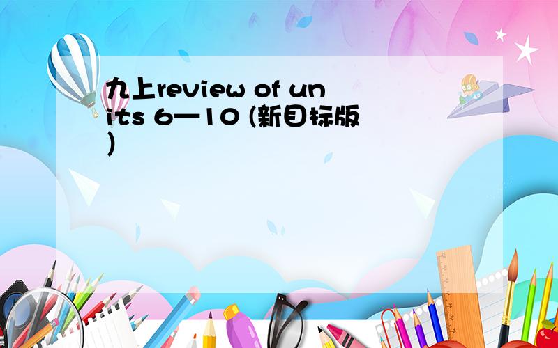 九上review of units 6—10 (新目标版）
