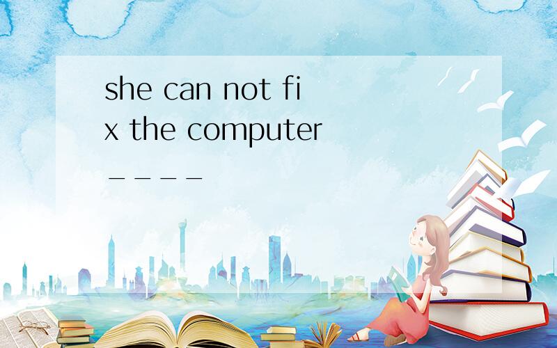 she can not fix the computer____