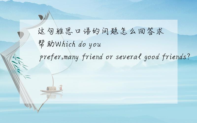 这句雅思口语的问题怎么回答求帮助Which do you prefer,many friend or several good friends?