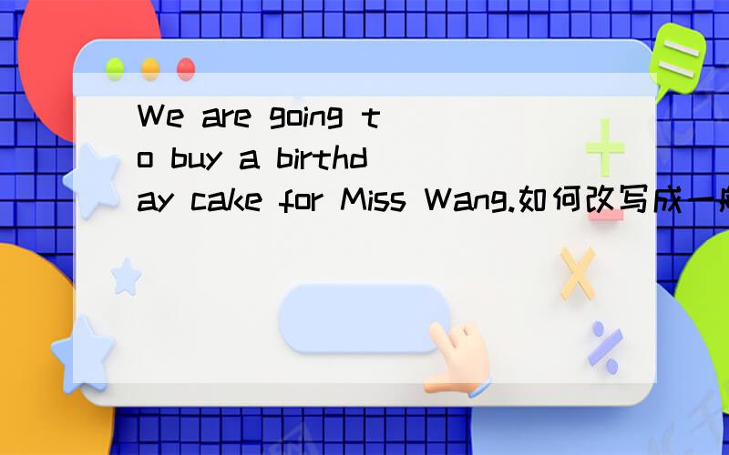 We are going to buy a birthday cake for Miss Wang.如何改写成一般疑问句?