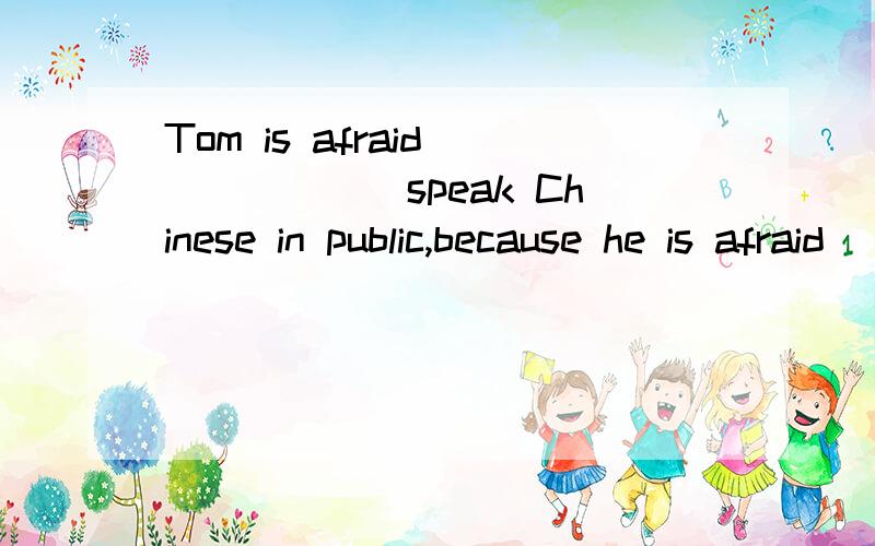 Tom is afraid_______speak Chinese in public,because he is afraid___making mistakes
