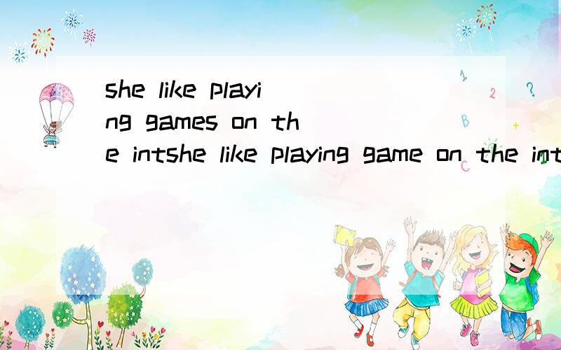 she like playing games on the intshe like playing game on the internet,______?A:do she B:does she C:do not she D:does not she请说明原因!