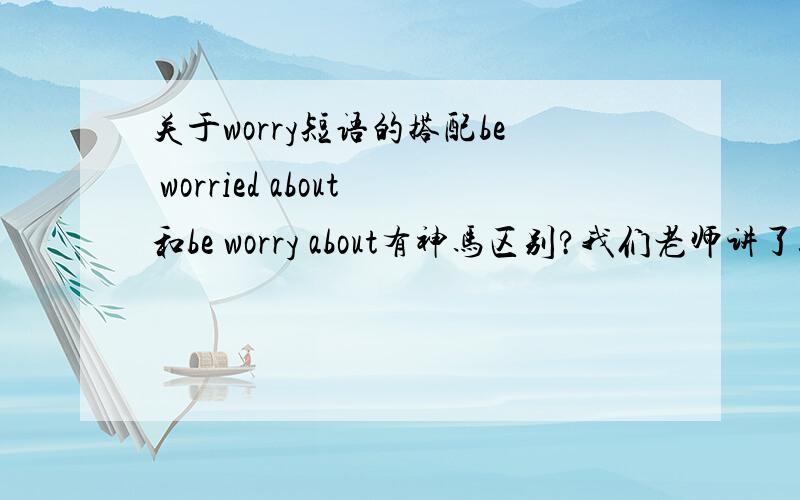 关于worry短语的搭配be worried about和be worry about有神马区别?我们老师讲了这两种的啊我还专门问了老师的，只不过没听懂。