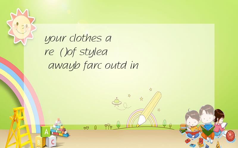 your clothes are ()of stylea awayb farc outd in