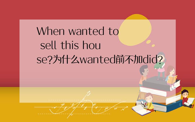 When wanted to sell this house?为什么wanted前不加did?