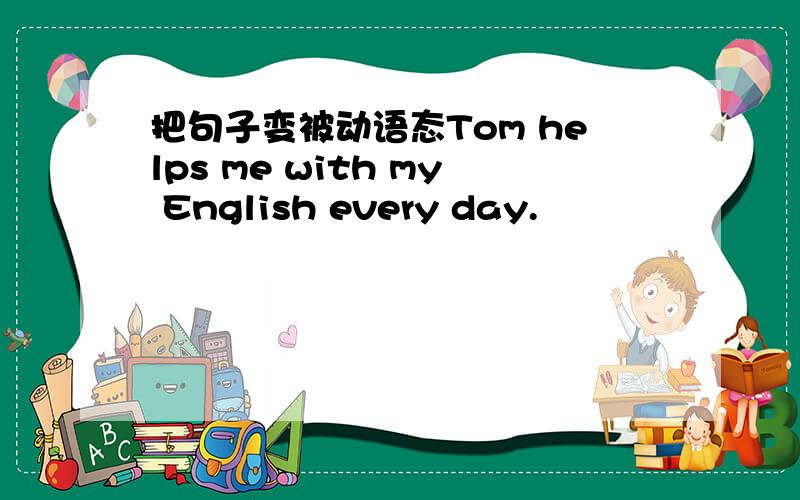 把句子变被动语态Tom helps me with my English every day.