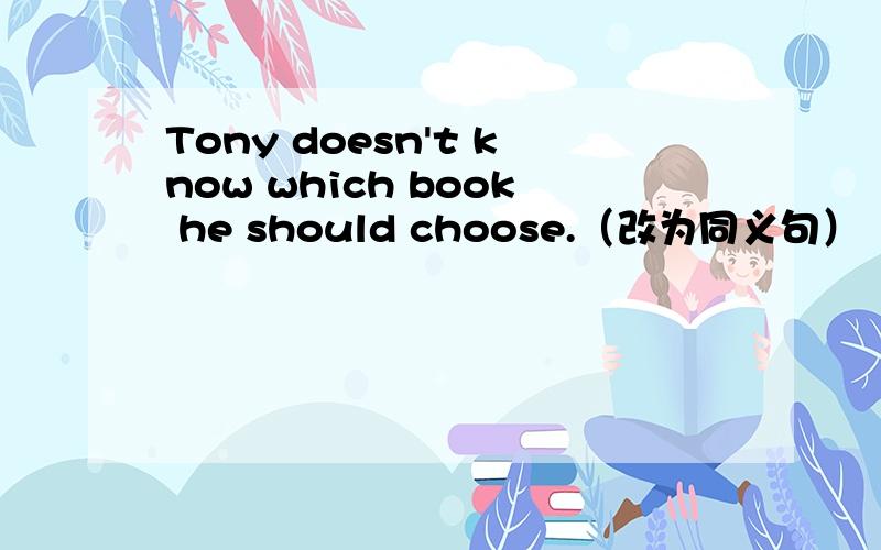 Tony doesn't know which book he should choose.（改为同义句）