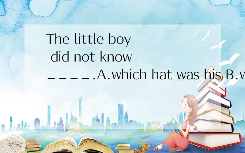 The little boy did not know ____.A.which hat was his B.which hat he was 请问选哪个,说明理由,再疑问句中为何要用陈述句语序，而本题不是，两者有何区别？