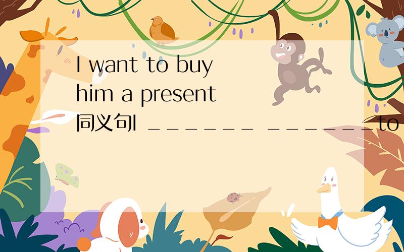 I want to buy him a present 同义句I ______ ______to buy ________ ________ _______ _ ________