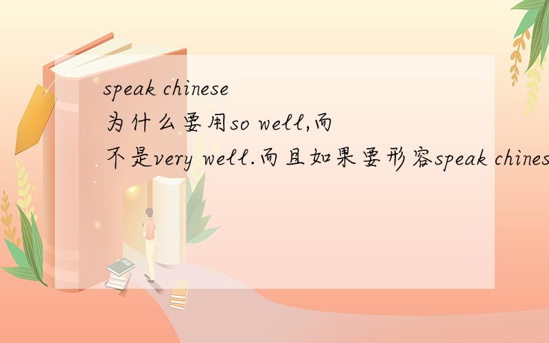 speak chinese 为什么要用so well,而不是very well.而且如果要形容speak chinese,是形容speak这个动词,还是Chinese这个名词