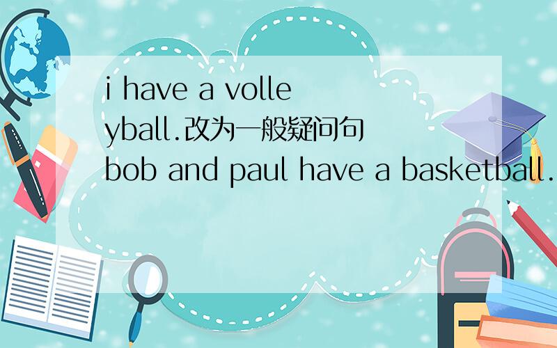 i have a volleyball.改为一般疑问句 bob and paul have a basketball.改为一般疑问句并作否定回答Alice doesn't have many soccer balls.改为肯定句