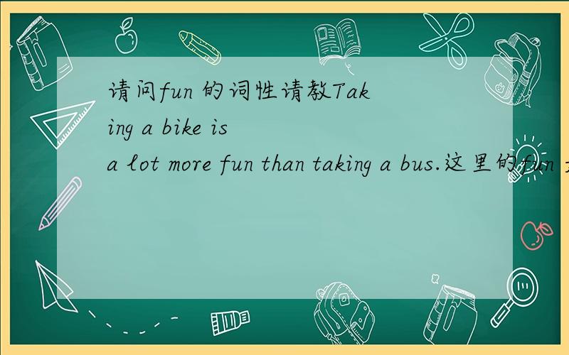 请问fun 的词性请教Taking a bike is a lot more fun than taking a bus.这里的fun 是名词还是形容词,再有fun的形容词的比较级如何构成?