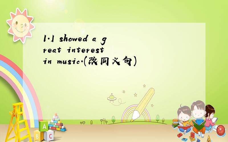 1.I showed a great interest in music.(改同义句)