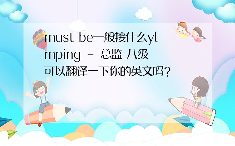 must be一般接什么ylmping - 总监 八级 可以翻译一下你的英文吗？