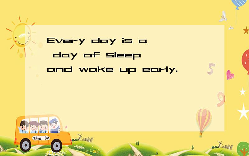 Every day is a day of sleep and wake up early.