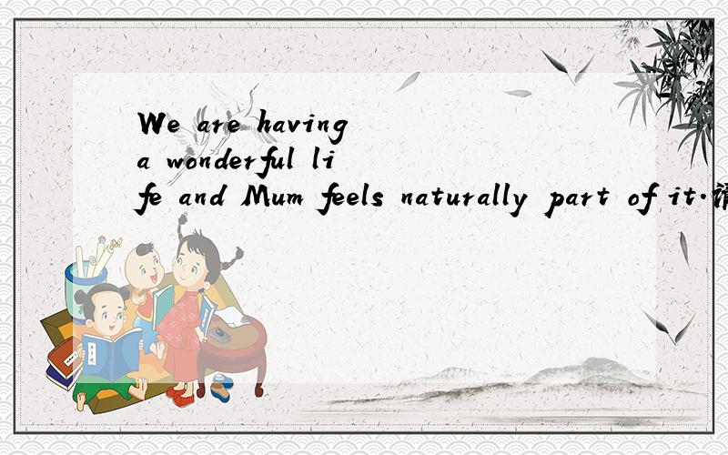 We are having a wonderful life and Mum feels naturally part of it.请问这里为什么用feel?...这句话应该怎么翻译?.