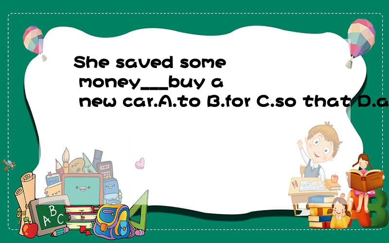 She saved some money___buy a new car.A.to B.for C.so that D.as to 请问选哪个,为什么不选其他的?谢