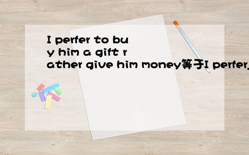 I perfer to buy him a gift rather give him money等于I perfer_____him a gift to him money谢老