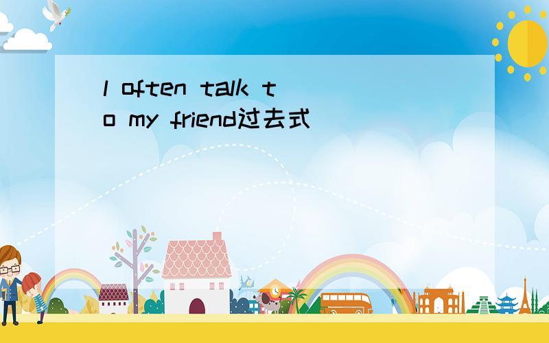 l often talk to my friend过去式