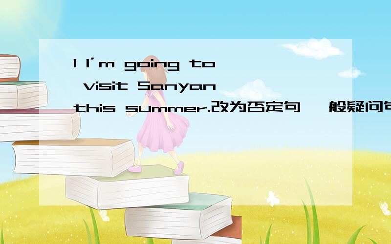 I l’m going to visit Sanyan this summer.改为否定句 一般疑问句 并做两种回答