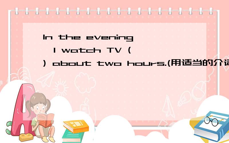In the evening,I watch TV ( ) about two hours.(用适当的介词填空）（行了,好吧）的英文短语