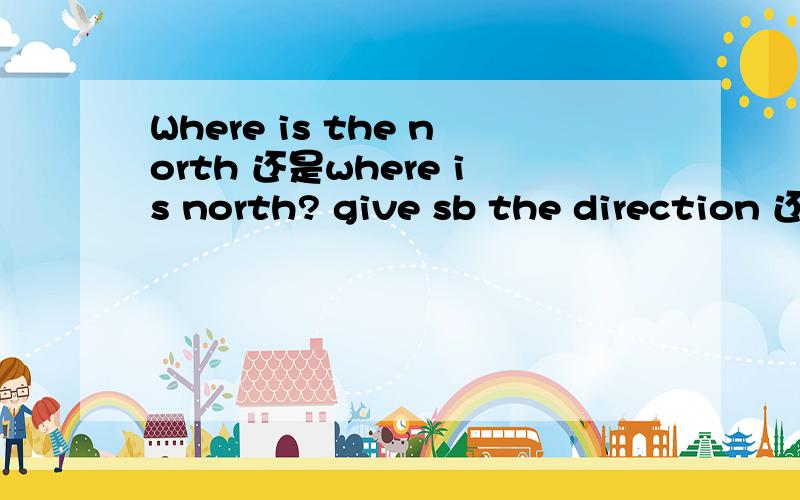 Where is the north 还是where is north? give sb the direction 还是 give sb. direction还有 是不是 I can walk there 就行? 不用I can walk to there! to 可以省略吧