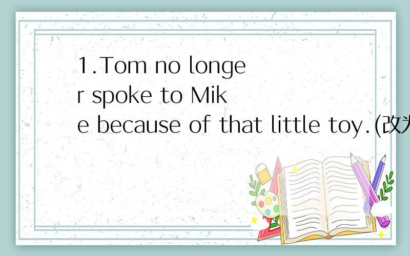 1.Tom no longer spoke to Mike because of that little toy.(改为同义句) Tom_____peake to Mike_____ _