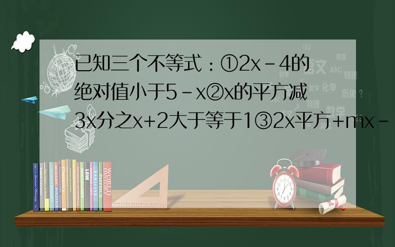 已知三个不等式：①2x-4的绝对值小于5-x②x的平方减3x分之x+2大于等于1③2x平方+mx-1小于等于0.若同时满足①和②的x值也满足③,求m的取值范围