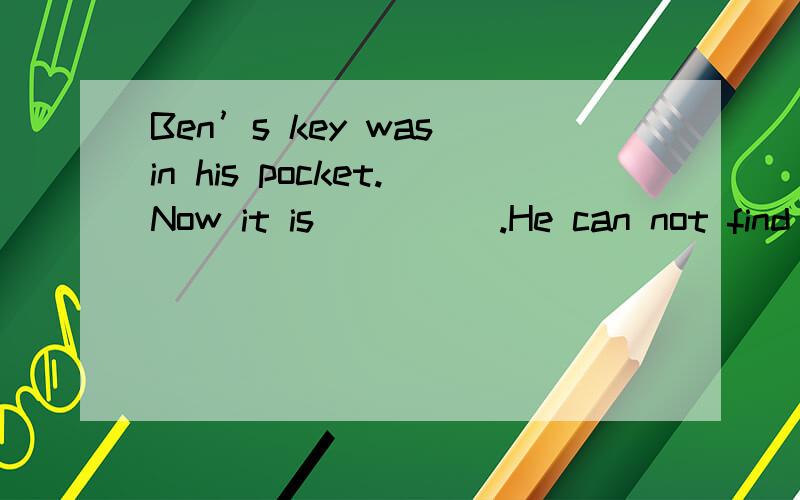 Ben’s key was in his pocket.Now it is_____.He can not find it.