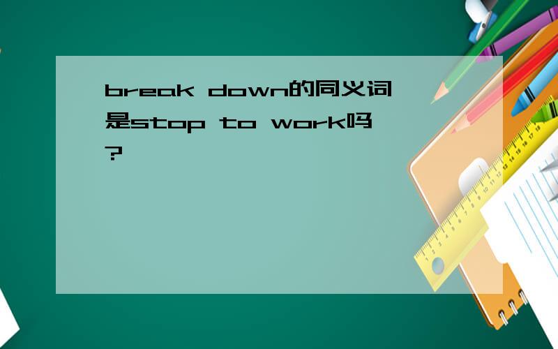 break down的同义词是stop to work吗?