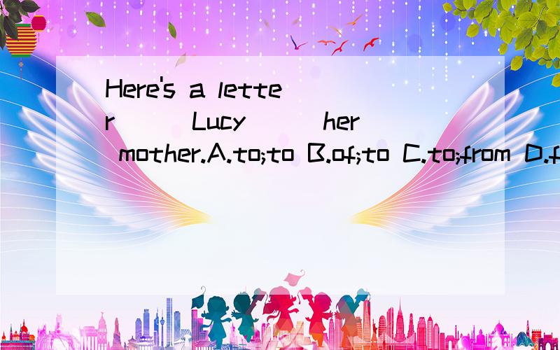 Here's a letter___Lucy___her mother.A.to;to B.of;to C.to;from D.from;from