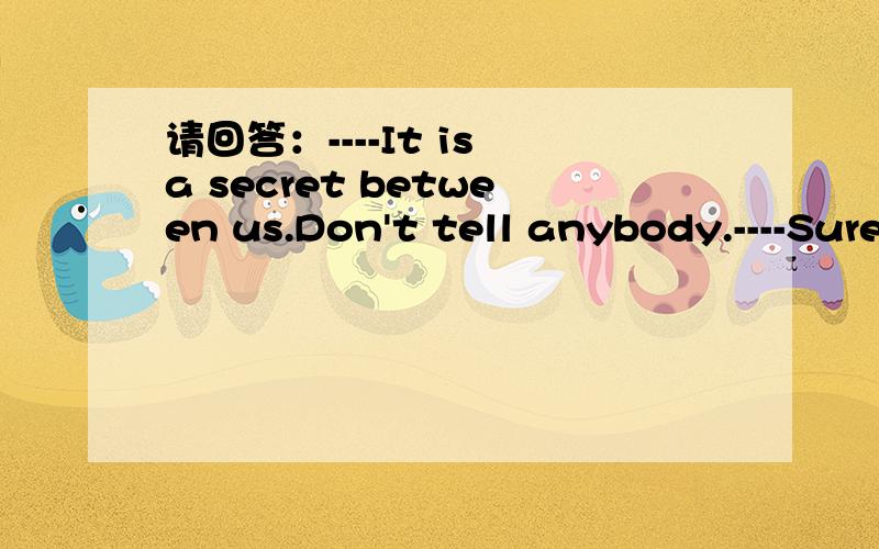 请回答：----It is a secret between us.Don't tell anybody.----Sure,I（ ）.请选择：A.I won't B.I will C.I don't D.I do
