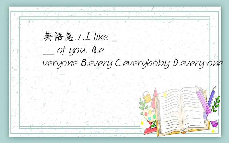 英语急.1.I like ___ of you. A.everyone B.every C.everyboby D.every one